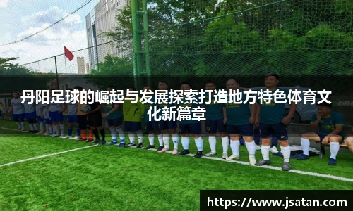 丹阳足球的崛起与发展探索打造地方特色体育文化新篇章